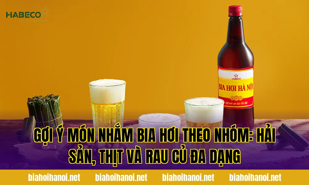 Gợi ý món nhắm bia hơi theo nhóm: hải sản, thịt và rau củ đa dạng