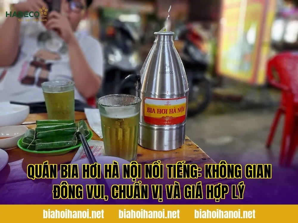 Quán bia hơi Hà Nội nổi tiếng: không gian đông vui, chuẩn vị và giá hợp lý