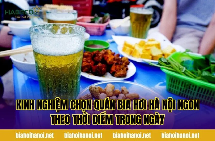 Kinh nghiệm chọn quán bia hơi Hà Nội ngon theo thời điểm trong ngày